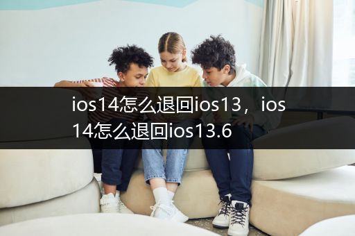 ios14怎么退回ios13，ios14怎么退回ios13.6